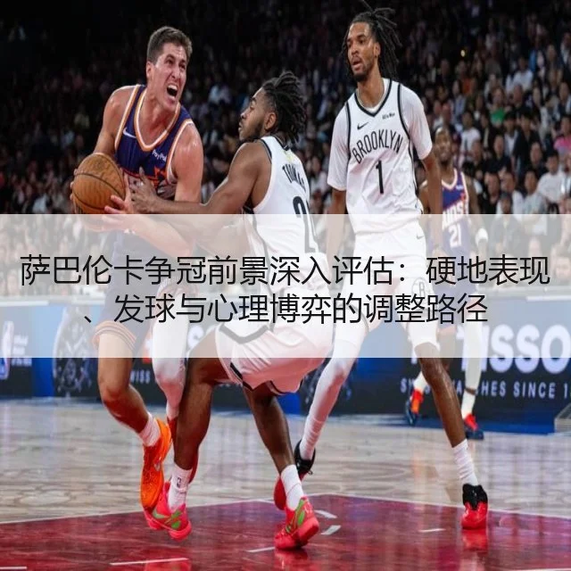 萨巴伦卡争冠前景深入评估:硬地表现、发球与心理博弈的调整路径